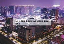 南京科技职业学院新闻,南京科技职业学院迎新系统